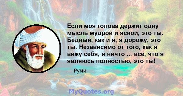 Если моя голова держит одну мысль мудрой и ясной, это ты. Бедный, как и я, я дорожу, это ты. Независимо от того, как я вижу себя, я ничто ... все, что я являюсь полностью, это ты!