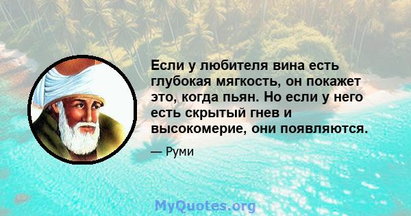 Если у любителя вина есть глубокая мягкость, он покажет это, когда пьян. Но если у него есть скрытый гнев и высокомерие, они появляются.