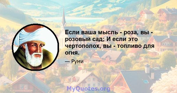 Если ваша мысль - роза, вы - розовый сад; И если это чертополох, вы - топливо для огня.