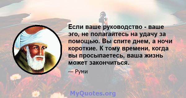 Если ваше руководство - ваше эго, не полагайтесь на удачу за помощью. Вы спите днем, а ночи короткие. К тому времени, когда вы просыпаетесь, ваша жизнь может закончиться.