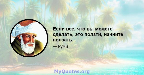 Если все, что вы можете сделать, это ползти, начните ползать.