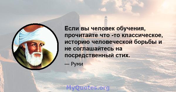 Если вы человек обучения, прочитайте что -то классическое, историю человеческой борьбы и не соглашайтесь на посредственный стих.