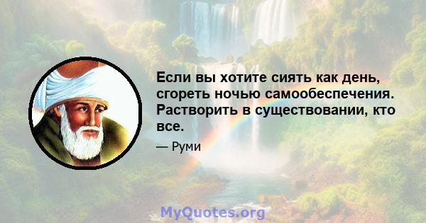 Если вы хотите сиять как день, сгореть ночью самообеспечения. Растворить в существовании, кто все.