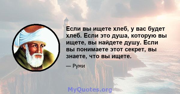 Если вы ищете хлеб, у вас будет хлеб. Если это душа, которую вы ищете, вы найдете душу. Если вы понимаете этот секрет, вы знаете, что вы ищете.