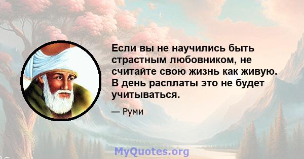 Если вы не научились быть страстным любовником, не считайте свою жизнь как живую. В день расплаты это не будет учитываться.