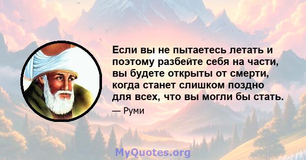 Если вы не пытаетесь летать и поэтому разбейте себя на части, вы будете открыты от смерти, когда станет слишком поздно для всех, что вы могли бы стать.