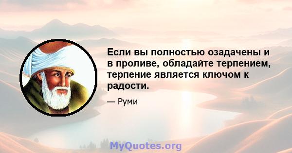 Если вы полностью озадачены и в проливе, обладайте терпением, терпение является ключом к радости.