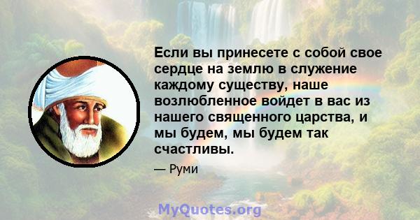 Если вы принесете с собой свое сердце на землю в служение каждому существу, наше возлюбленное войдет в вас из нашего священного царства, и мы будем, мы будем так счастливы.