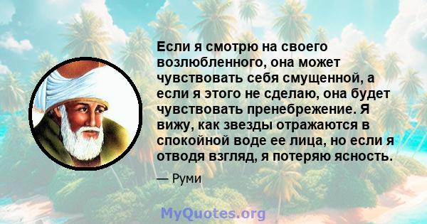 Если я смотрю на своего возлюбленного, она может чувствовать себя смущенной, а если я этого не сделаю, она будет чувствовать пренебрежение. Я вижу, как звезды отражаются в спокойной воде ее лица, но если я отводя