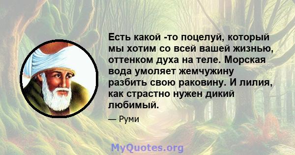 Есть какой -то поцелуй, который мы хотим со всей вашей жизнью, оттенком духа на теле. Морская вода умоляет жемчужину разбить свою раковину. И лилия, как страстно нужен дикий любимый.