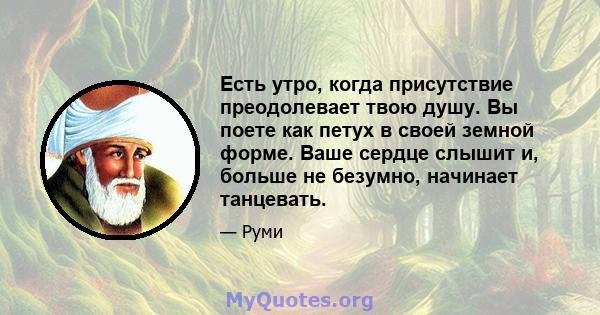 Есть утро, когда присутствие преодолевает твою душу. Вы поете как петух в своей земной форме. Ваше сердце слышит и, больше не безумно, начинает танцевать.