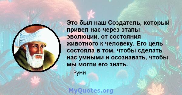 Это был наш Создатель, который привел нас через этапы эволюции, от состояния животного к человеку. Его цель состояла в том, чтобы сделать нас умными и осознавать, чтобы мы могли его знать.