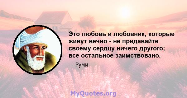 Это любовь и любовник, которые живут вечно - не придавайте своему сердцу ничего другого; все остальное заимствовано.