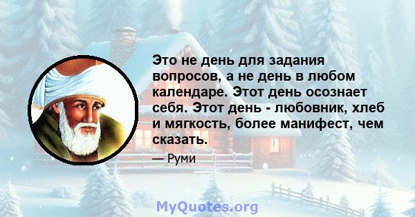 Это не день для задания вопросов, а не день в любом календаре. Этот день осознает себя. Этот день - любовник, хлеб и мягкость, более манифест, чем сказать.