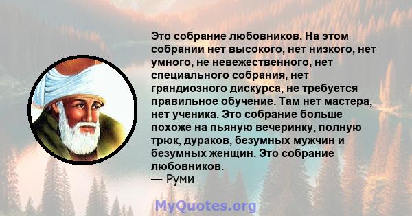 Это собрание любовников. На этом собрании нет высокого, нет низкого, нет умного, не невежественного, нет специального собрания, нет грандиозного дискурса, не требуется правильное обучение. Там нет мастера, нет ученика.