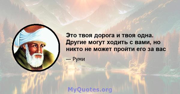 Это твоя дорога и твоя одна. Другие могут ходить с вами, но никто не может пройти его за вас