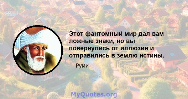 Этот фантомный мир дал вам ложные знаки, но вы повернулись от иллюзии и отправились в землю истины.