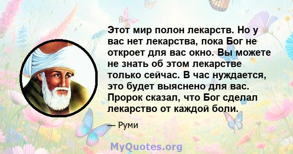 Этот мир полон лекарств. Но у вас нет лекарства, пока Бог не откроет для вас окно. Вы можете не знать об этом лекарстве только сейчас. В час нуждается, это будет выяснено для вас. Пророк сказал, что Бог сделал лекарство 