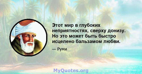 Этот мир в глубоких неприятностях, сверху донизу. Но это может быть быстро исцелено бальзамом любви.