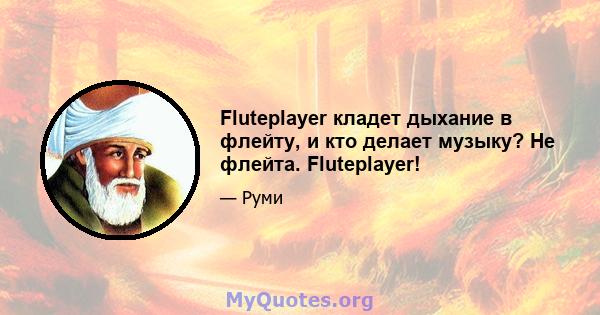 Fluteplayer кладет дыхание в флейту, и кто делает музыку? Не флейта. Fluteplayer!