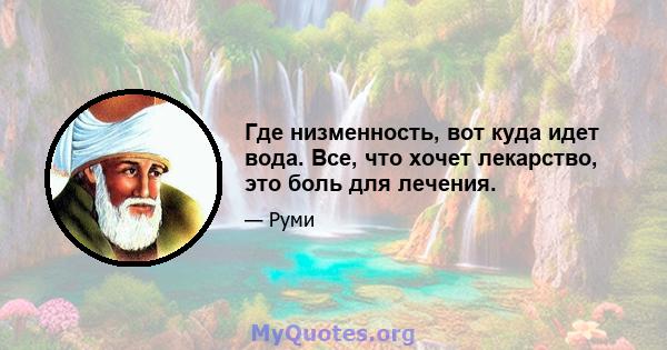 Где низменность, вот куда идет вода. Все, что хочет лекарство, это боль для лечения.