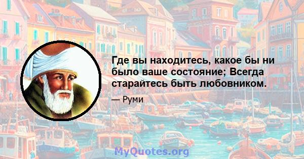 Где вы находитесь, какое бы ни было ваше состояние; Всегда старайтесь быть любовником.