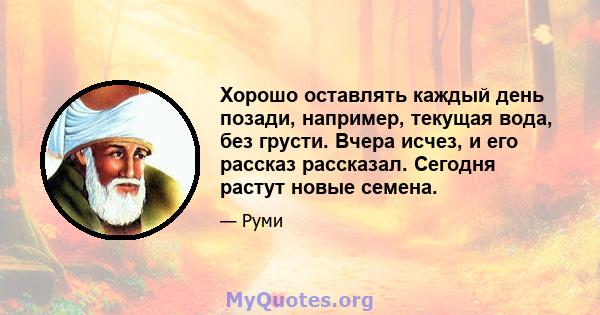 Хорошо оставлять каждый день позади, например, текущая вода, без грусти. Вчера исчез, и его рассказ рассказал. Сегодня растут новые семена.