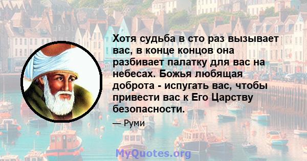 Хотя судьба в сто раз вызывает вас, в конце концов она разбивает палатку для вас на небесах. Божья любящая доброта - испугать вас, чтобы привести вас к Его Царству безопасности.