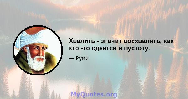 Хвалить - значит восхвалять, как кто -то сдается в пустоту.