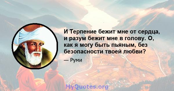 И Терпение бежит мне от сердца, и разум бежит мне в голову. О, как я могу быть пьяным, без безопасности твоей любви?