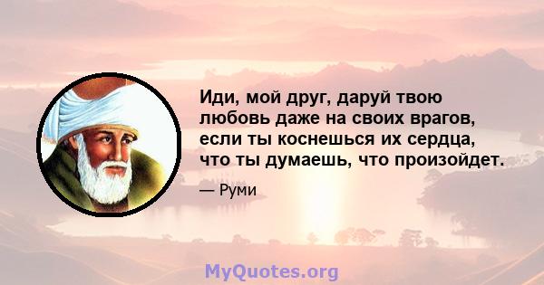 Иди, мой друг, даруй твою любовь даже на своих врагов, если ты коснешься их сердца, что ты думаешь, что произойдет.