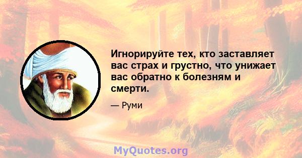 Игнорируйте тех, кто заставляет вас страх и грустно, что унижает вас обратно к болезням и смерти.