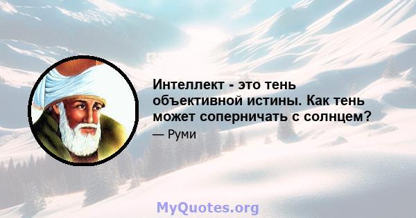 Интеллект - это тень объективной истины. Как тень может соперничать с солнцем?