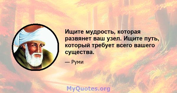 Ищите мудрость, которая развянет ваш узел. Ищите путь, который требует всего вашего существа.