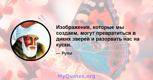 Изображения, которые мы создаем, могут превратиться в диких зверей и разорвать нас на куски.