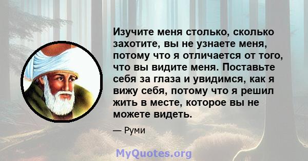 Изучите меня столько, сколько захотите, вы не узнаете меня, потому что я отличается от того, что вы видите меня. Поставьте себя за глаза и увидимся, как я вижу себя, потому что я решил жить в месте, которое вы не можете 