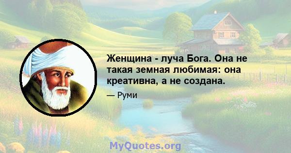 Женщина - луча Бога. Она не такая земная любимая: она креативна, а не создана.