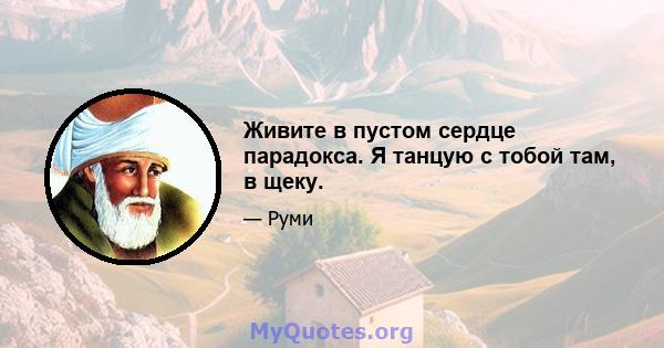 Живите в пустом сердце парадокса. Я танцую с тобой там, в щеку.