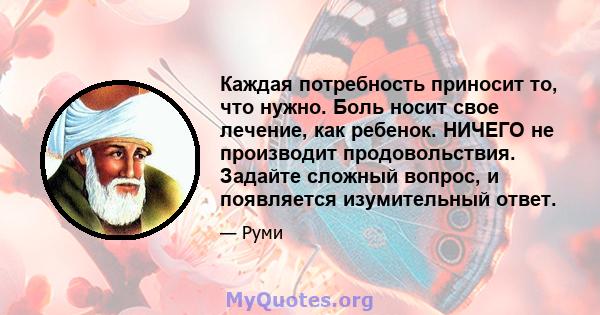 Каждая потребность приносит то, что нужно. Боль носит свое лечение, как ребенок. НИЧЕГО не производит продовольствия. Задайте сложный вопрос, и появляется изумительный ответ.