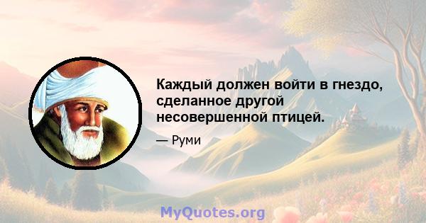 Каждый должен войти в гнездо, сделанное другой несовершенной птицей.