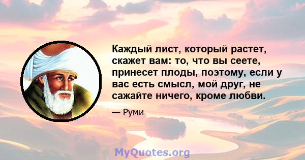 Каждый лист, который растет, скажет вам: то, что вы сеете, принесет плоды, поэтому, если у вас есть смысл, мой друг, не сажайте ничего, кроме любви.