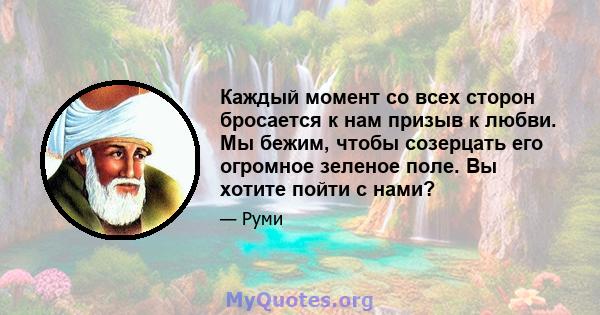 Каждый момент со всех сторон бросается к нам призыв к любви. Мы бежим, чтобы созерцать его огромное зеленое поле. Вы хотите пойти с нами?