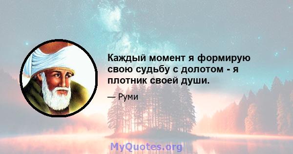 Каждый момент я формирую свою судьбу с долотом - я плотник своей души.