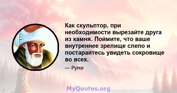 Как скульптор, при необходимости вырезайте друга из камня. Поймите, что ваше внутреннее зрелище слепо и постарайтесь увидеть сокровище во всех.