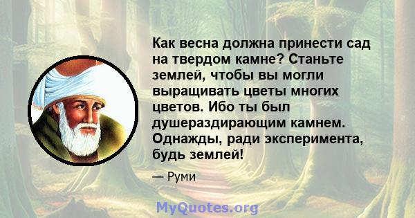 Как весна должна принести сад на твердом камне? Станьте землей, чтобы вы могли выращивать цветы многих цветов. Ибо ты был душераздирающим камнем. Однажды, ради эксперимента, будь землей!