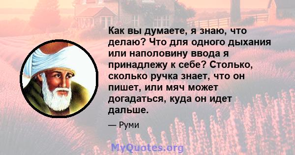 Как вы думаете, я знаю, что делаю? Что для одного дыхания или наполовину ввода я принадлежу к себе? Столько, сколько ручка знает, что он пишет, или мяч может догадаться, куда он идет дальше.