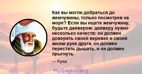 Как вы могли добраться до жемчужины, только посмотрев на море? Если вы ищете жемчужину, будьте дайвером: дайверу нужно несколько качеств: он должен доверять своей веревке и своей жизни руке друга, он должен перестать