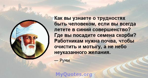 Как вы узнаете о трудностях быть человеком, если вы всегда летете в синий совершенство? Где вы посадите семена скорби? Работникам нужна почва, чтобы очистить и мотыгу, а не небо неуказанного желания.