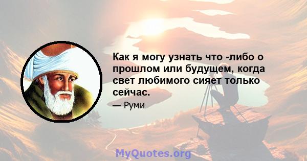 Как я могу узнать что -либо о прошлом или будущем, когда свет любимого сияет только сейчас.