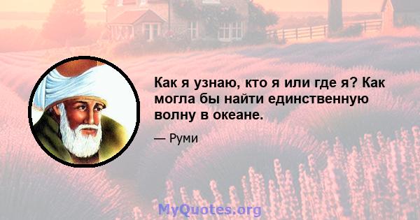 Как я узнаю, кто я или где я? Как могла бы найти единственную волну в океане.